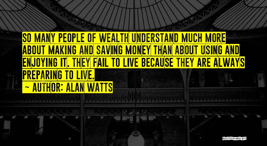 Alan Watts Quotes: So Many People Of Wealth Understand Much More About Making And Saving Money Than About Using And Enjoying It. They