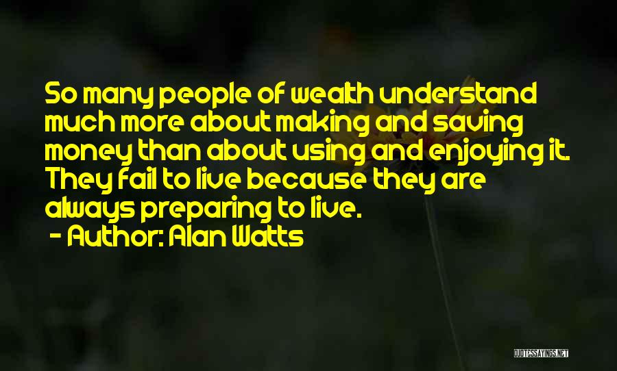 Alan Watts Quotes: So Many People Of Wealth Understand Much More About Making And Saving Money Than About Using And Enjoying It. They