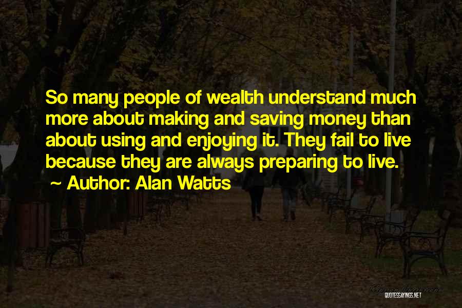 Alan Watts Quotes: So Many People Of Wealth Understand Much More About Making And Saving Money Than About Using And Enjoying It. They