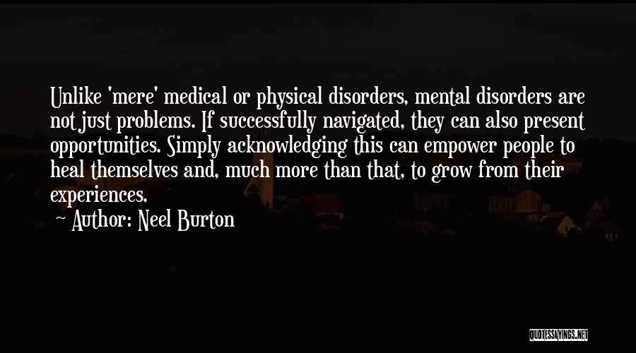 Neel Burton Quotes: Unlike 'mere' Medical Or Physical Disorders, Mental Disorders Are Not Just Problems. If Successfully Navigated, They Can Also Present Opportunities.