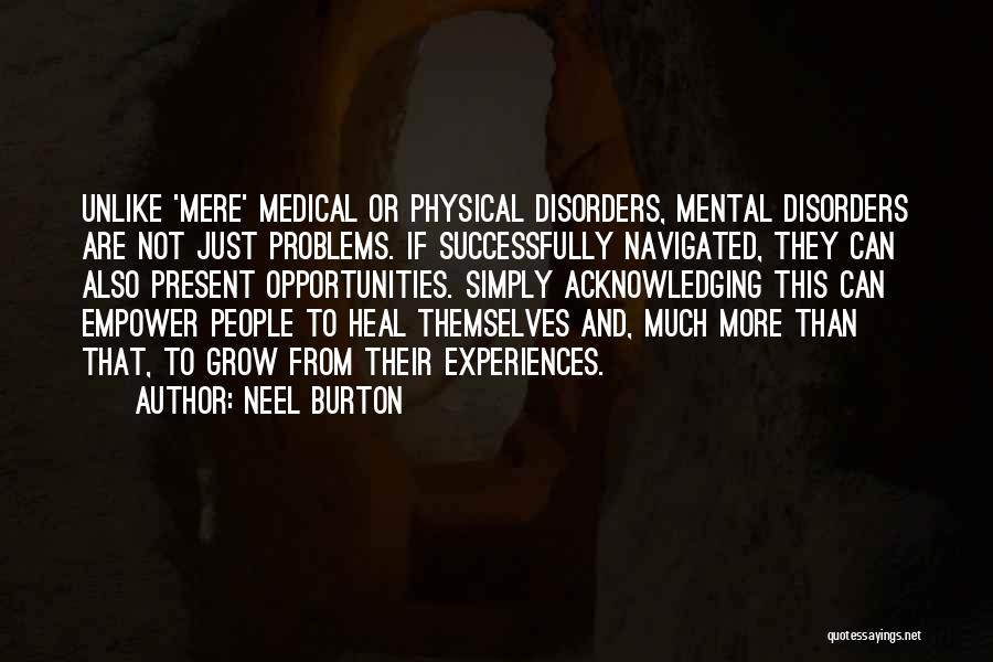 Neel Burton Quotes: Unlike 'mere' Medical Or Physical Disorders, Mental Disorders Are Not Just Problems. If Successfully Navigated, They Can Also Present Opportunities.