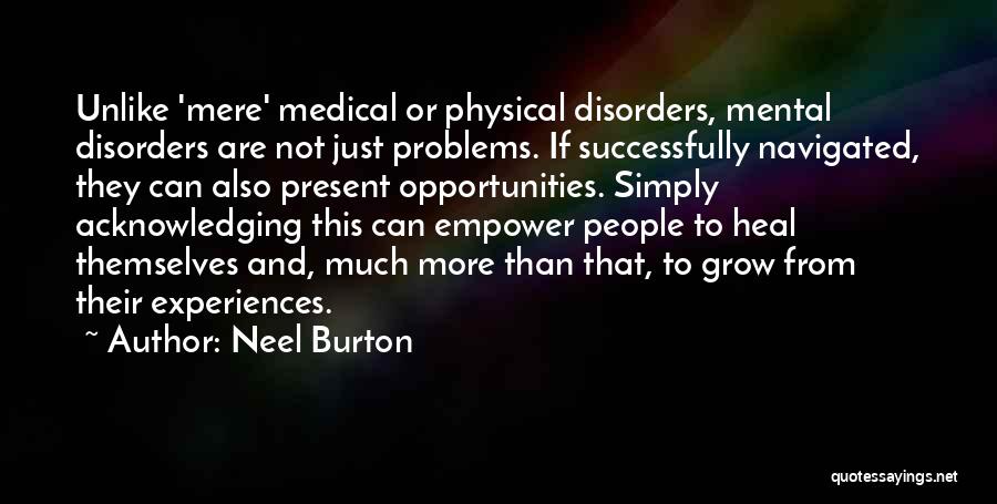 Neel Burton Quotes: Unlike 'mere' Medical Or Physical Disorders, Mental Disorders Are Not Just Problems. If Successfully Navigated, They Can Also Present Opportunities.