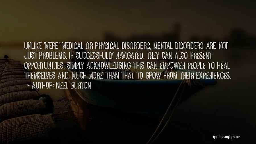 Neel Burton Quotes: Unlike 'mere' Medical Or Physical Disorders, Mental Disorders Are Not Just Problems. If Successfully Navigated, They Can Also Present Opportunities.