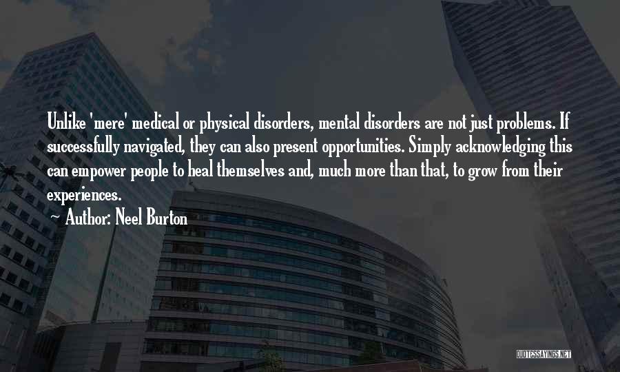 Neel Burton Quotes: Unlike 'mere' Medical Or Physical Disorders, Mental Disorders Are Not Just Problems. If Successfully Navigated, They Can Also Present Opportunities.