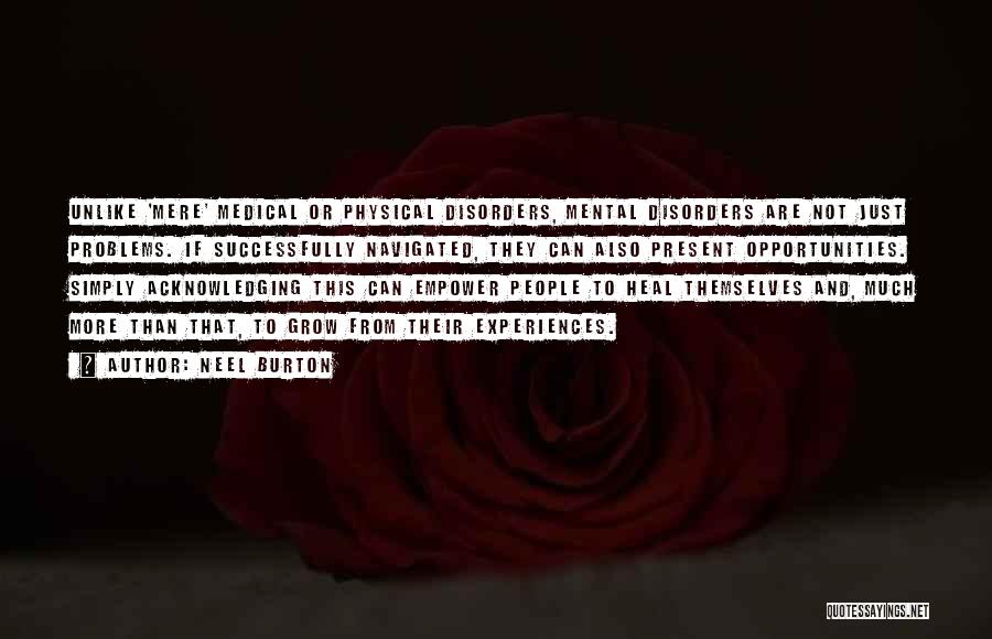 Neel Burton Quotes: Unlike 'mere' Medical Or Physical Disorders, Mental Disorders Are Not Just Problems. If Successfully Navigated, They Can Also Present Opportunities.