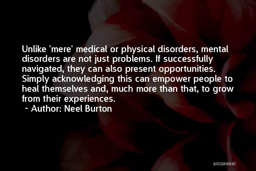 Neel Burton Quotes: Unlike 'mere' Medical Or Physical Disorders, Mental Disorders Are Not Just Problems. If Successfully Navigated, They Can Also Present Opportunities.