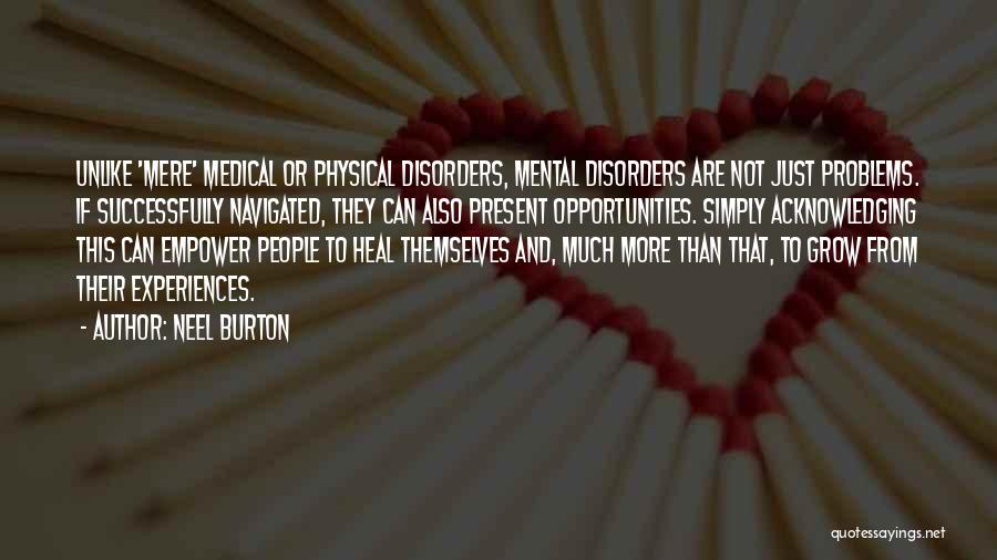 Neel Burton Quotes: Unlike 'mere' Medical Or Physical Disorders, Mental Disorders Are Not Just Problems. If Successfully Navigated, They Can Also Present Opportunities.