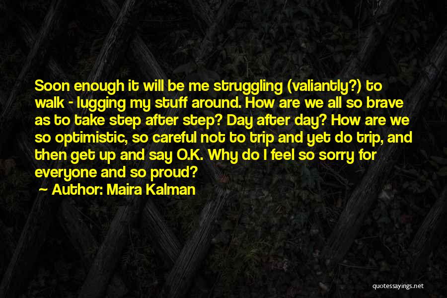 Maira Kalman Quotes: Soon Enough It Will Be Me Struggling (valiantly?) To Walk - Lugging My Stuff Around. How Are We All So