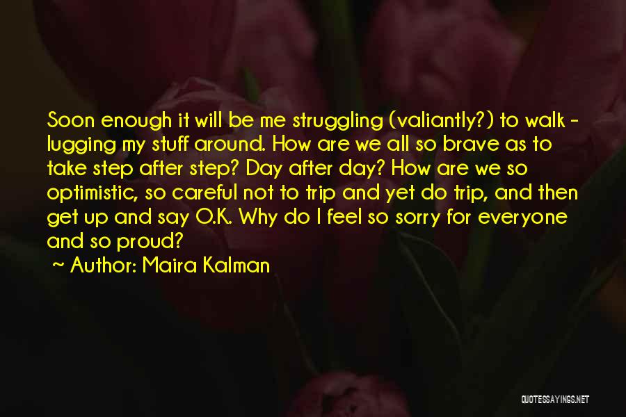 Maira Kalman Quotes: Soon Enough It Will Be Me Struggling (valiantly?) To Walk - Lugging My Stuff Around. How Are We All So