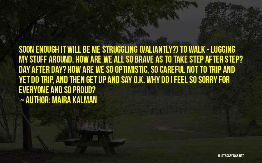 Maira Kalman Quotes: Soon Enough It Will Be Me Struggling (valiantly?) To Walk - Lugging My Stuff Around. How Are We All So