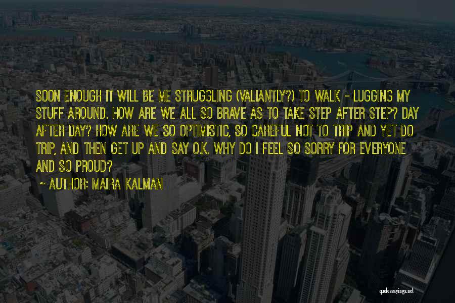 Maira Kalman Quotes: Soon Enough It Will Be Me Struggling (valiantly?) To Walk - Lugging My Stuff Around. How Are We All So