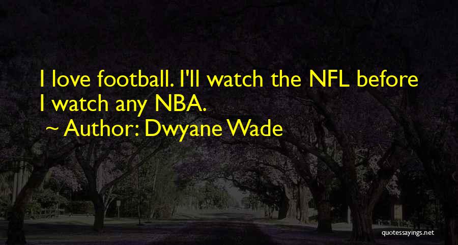 Dwyane Wade Quotes: I Love Football. I'll Watch The Nfl Before I Watch Any Nba.
