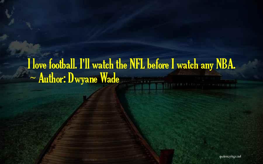 Dwyane Wade Quotes: I Love Football. I'll Watch The Nfl Before I Watch Any Nba.