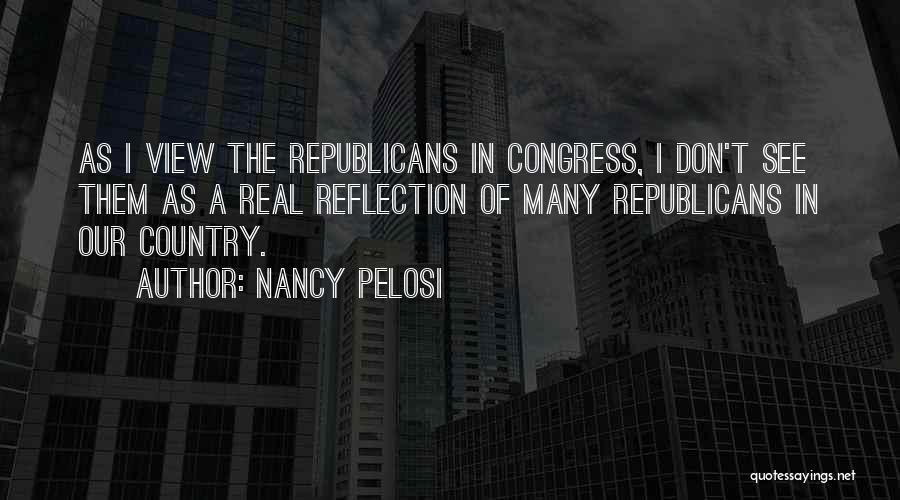 Nancy Pelosi Quotes: As I View The Republicans In Congress, I Don't See Them As A Real Reflection Of Many Republicans In Our