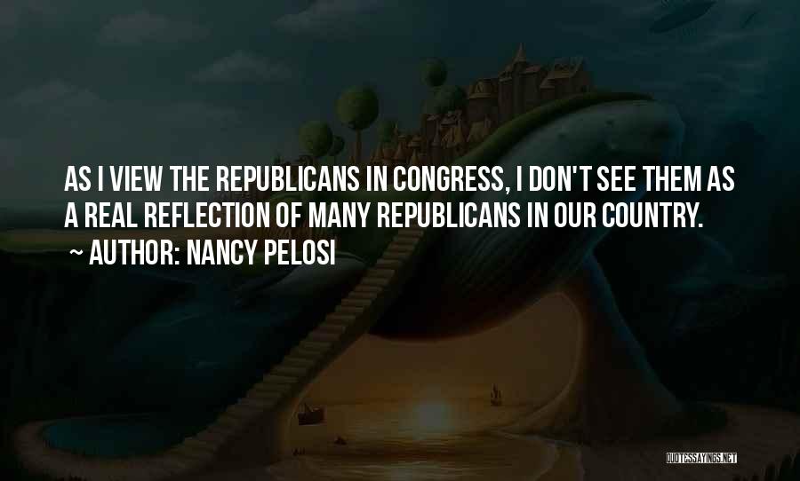 Nancy Pelosi Quotes: As I View The Republicans In Congress, I Don't See Them As A Real Reflection Of Many Republicans In Our