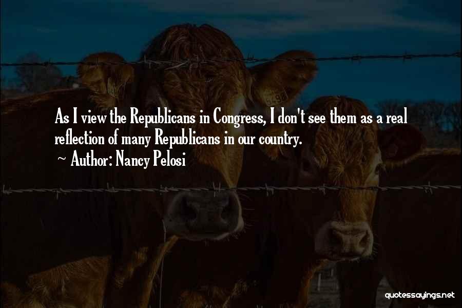 Nancy Pelosi Quotes: As I View The Republicans In Congress, I Don't See Them As A Real Reflection Of Many Republicans In Our