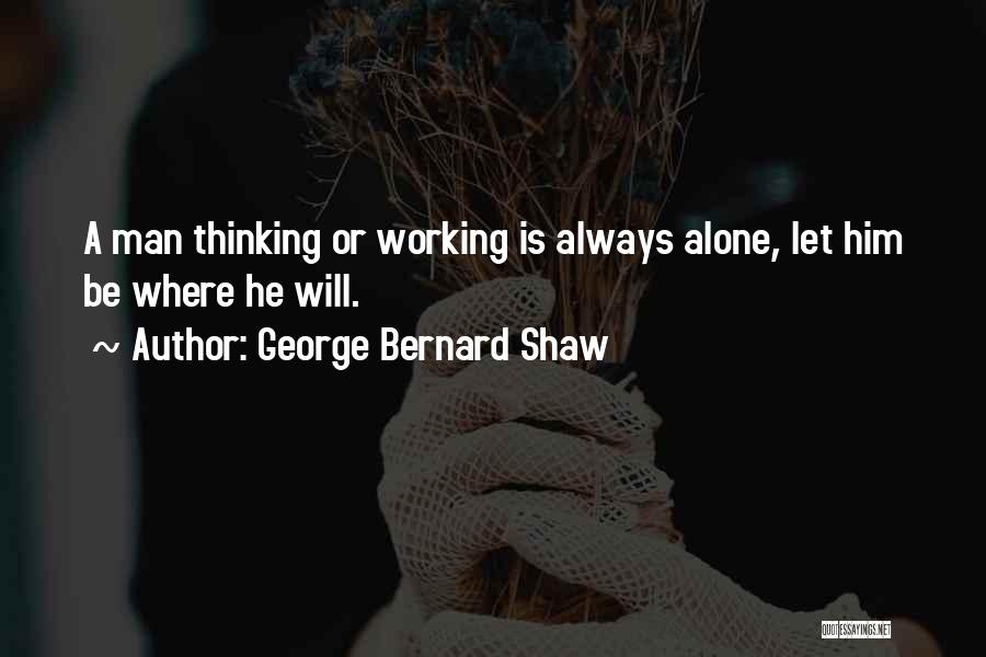 George Bernard Shaw Quotes: A Man Thinking Or Working Is Always Alone, Let Him Be Where He Will.