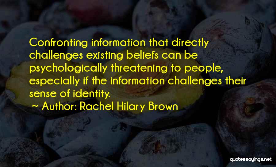 Rachel Hilary Brown Quotes: Confronting Information That Directly Challenges Existing Beliefs Can Be Psychologically Threatening To People, Especially If The Information Challenges Their Sense