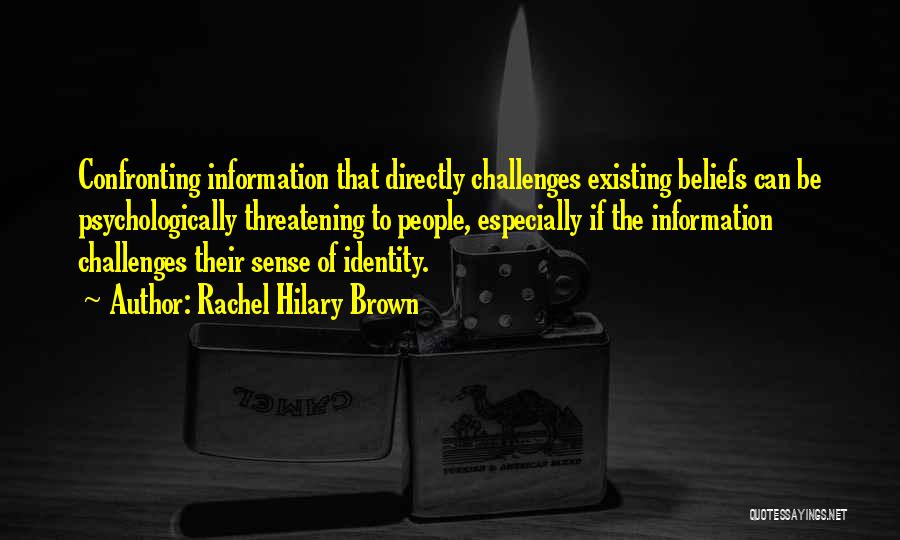 Rachel Hilary Brown Quotes: Confronting Information That Directly Challenges Existing Beliefs Can Be Psychologically Threatening To People, Especially If The Information Challenges Their Sense