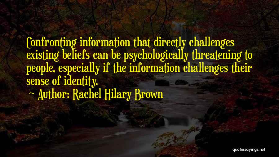 Rachel Hilary Brown Quotes: Confronting Information That Directly Challenges Existing Beliefs Can Be Psychologically Threatening To People, Especially If The Information Challenges Their Sense