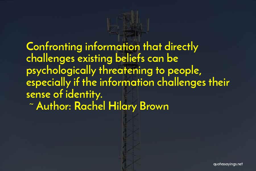 Rachel Hilary Brown Quotes: Confronting Information That Directly Challenges Existing Beliefs Can Be Psychologically Threatening To People, Especially If The Information Challenges Their Sense