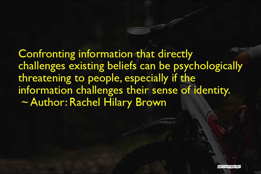 Rachel Hilary Brown Quotes: Confronting Information That Directly Challenges Existing Beliefs Can Be Psychologically Threatening To People, Especially If The Information Challenges Their Sense