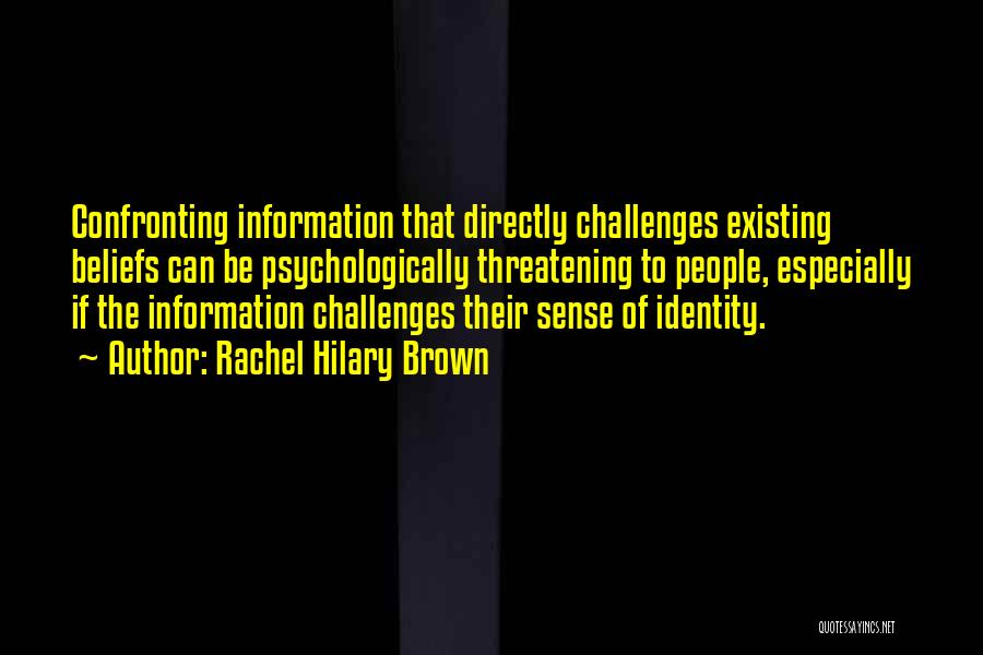 Rachel Hilary Brown Quotes: Confronting Information That Directly Challenges Existing Beliefs Can Be Psychologically Threatening To People, Especially If The Information Challenges Their Sense