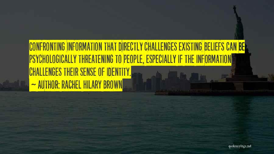 Rachel Hilary Brown Quotes: Confronting Information That Directly Challenges Existing Beliefs Can Be Psychologically Threatening To People, Especially If The Information Challenges Their Sense