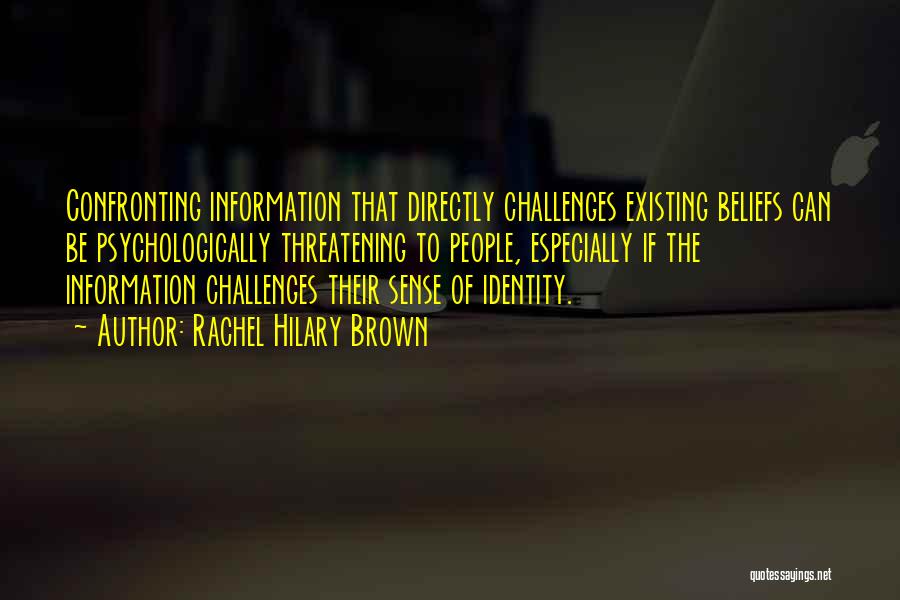 Rachel Hilary Brown Quotes: Confronting Information That Directly Challenges Existing Beliefs Can Be Psychologically Threatening To People, Especially If The Information Challenges Their Sense