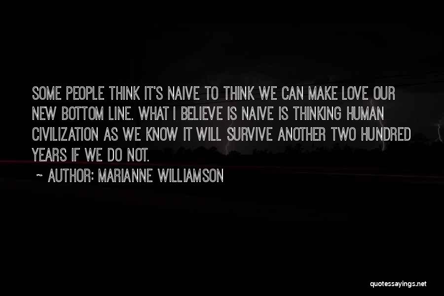 Marianne Williamson Quotes: Some People Think It's Naive To Think We Can Make Love Our New Bottom Line. What I Believe Is Naive