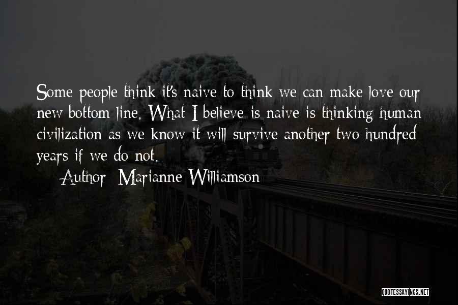 Marianne Williamson Quotes: Some People Think It's Naive To Think We Can Make Love Our New Bottom Line. What I Believe Is Naive