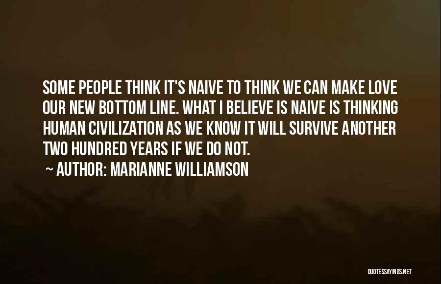 Marianne Williamson Quotes: Some People Think It's Naive To Think We Can Make Love Our New Bottom Line. What I Believe Is Naive