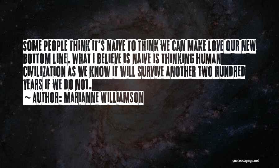 Marianne Williamson Quotes: Some People Think It's Naive To Think We Can Make Love Our New Bottom Line. What I Believe Is Naive