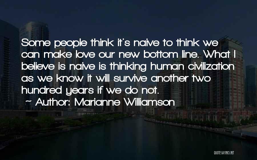 Marianne Williamson Quotes: Some People Think It's Naive To Think We Can Make Love Our New Bottom Line. What I Believe Is Naive