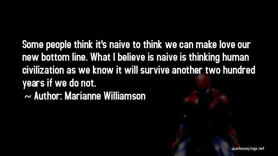 Marianne Williamson Quotes: Some People Think It's Naive To Think We Can Make Love Our New Bottom Line. What I Believe Is Naive