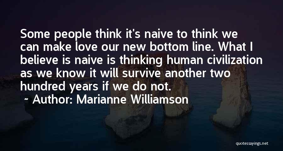 Marianne Williamson Quotes: Some People Think It's Naive To Think We Can Make Love Our New Bottom Line. What I Believe Is Naive