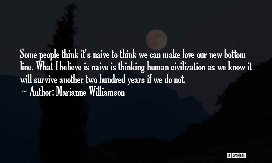 Marianne Williamson Quotes: Some People Think It's Naive To Think We Can Make Love Our New Bottom Line. What I Believe Is Naive