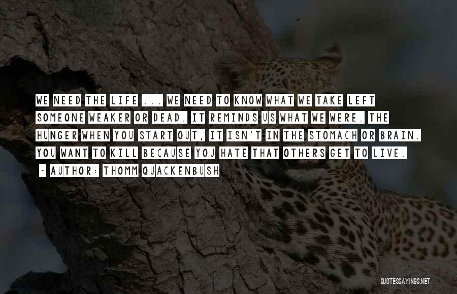 Thomm Quackenbush Quotes: We Need The Life ... We Need To Know What We Take Left Someone Weaker Or Dead. It Reminds Us