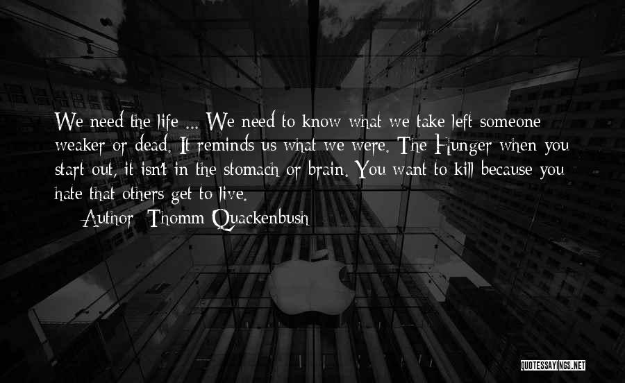 Thomm Quackenbush Quotes: We Need The Life ... We Need To Know What We Take Left Someone Weaker Or Dead. It Reminds Us