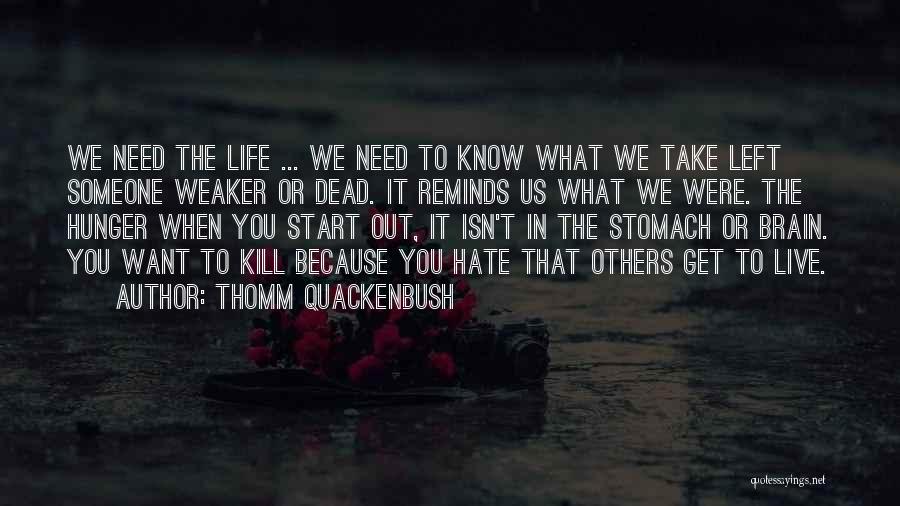 Thomm Quackenbush Quotes: We Need The Life ... We Need To Know What We Take Left Someone Weaker Or Dead. It Reminds Us