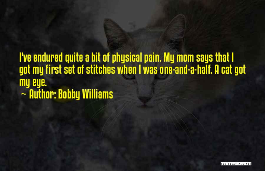 Bobby Williams Quotes: I've Endured Quite A Bit Of Physical Pain. My Mom Says That I Got My First Set Of Stitches When