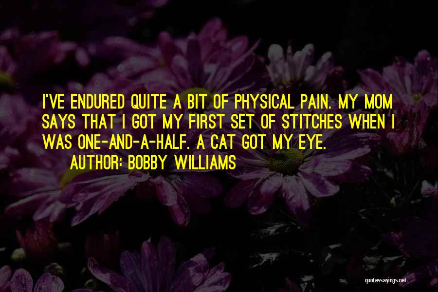Bobby Williams Quotes: I've Endured Quite A Bit Of Physical Pain. My Mom Says That I Got My First Set Of Stitches When