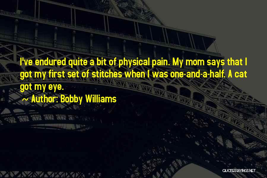 Bobby Williams Quotes: I've Endured Quite A Bit Of Physical Pain. My Mom Says That I Got My First Set Of Stitches When