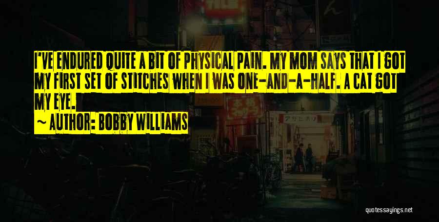 Bobby Williams Quotes: I've Endured Quite A Bit Of Physical Pain. My Mom Says That I Got My First Set Of Stitches When