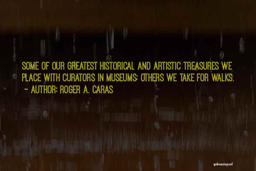 Roger A. Caras Quotes: Some Of Our Greatest Historical And Artistic Treasures We Place With Curators In Museums; Others We Take For Walks.
