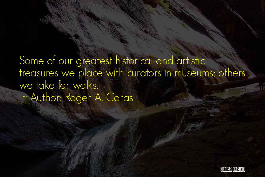 Roger A. Caras Quotes: Some Of Our Greatest Historical And Artistic Treasures We Place With Curators In Museums; Others We Take For Walks.