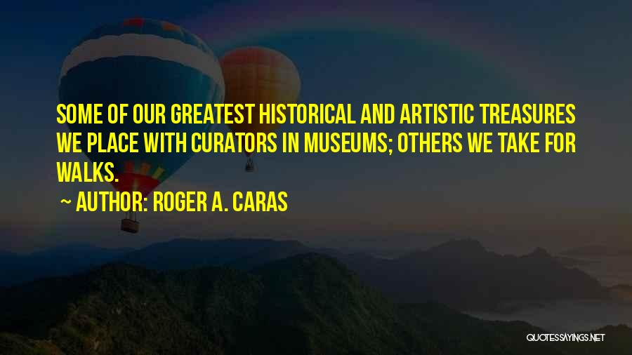 Roger A. Caras Quotes: Some Of Our Greatest Historical And Artistic Treasures We Place With Curators In Museums; Others We Take For Walks.