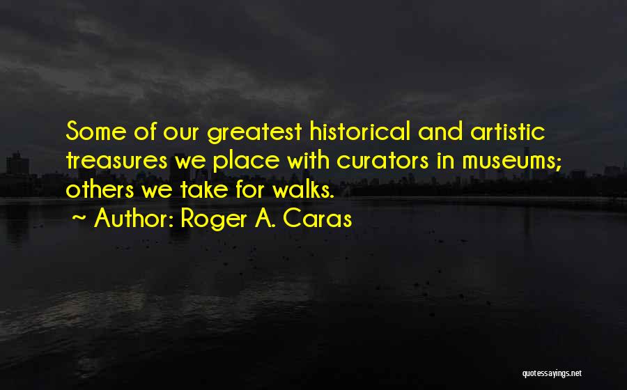 Roger A. Caras Quotes: Some Of Our Greatest Historical And Artistic Treasures We Place With Curators In Museums; Others We Take For Walks.