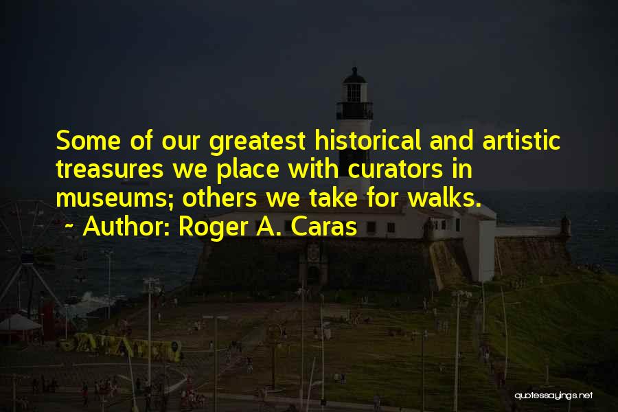 Roger A. Caras Quotes: Some Of Our Greatest Historical And Artistic Treasures We Place With Curators In Museums; Others We Take For Walks.