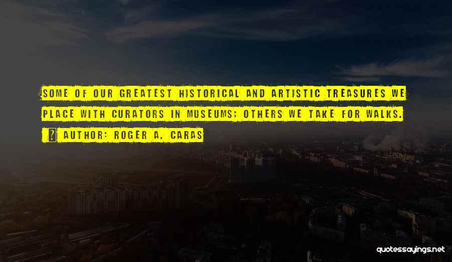 Roger A. Caras Quotes: Some Of Our Greatest Historical And Artistic Treasures We Place With Curators In Museums; Others We Take For Walks.
